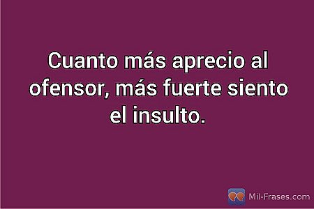 Cuanto más aprecio al ofensor, más fuerte siento el insulto.
