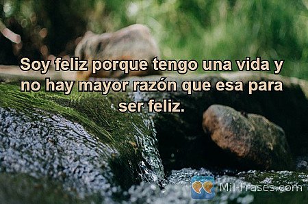 Soy feliz porque tengo una vida y no hay mayor razón que esa para ser feliz.