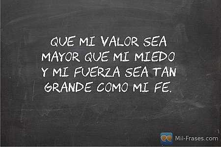 Que mi valor sea mayor que mi miedo y mi fuerza sea tan grande como mi Fe.