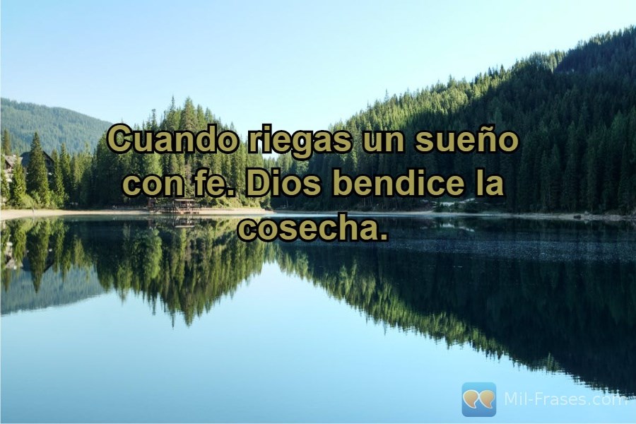 An image with the following quote Cuando riegas un sueño con fe. Dios bendice la cosecha.