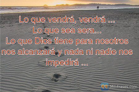 Lo que vendrá, vendrá ...
Lo que sea sera...
Lo que Dios tiene para nosotros nos...