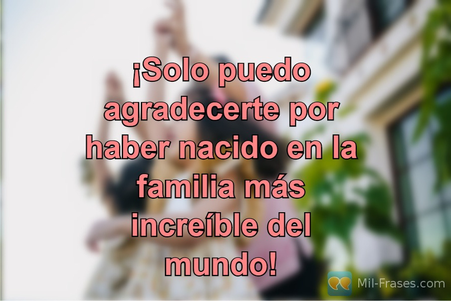 An image with the following quote ¡Solo puedo agradecerte por haber nacido en la familia más increíble del mundo!