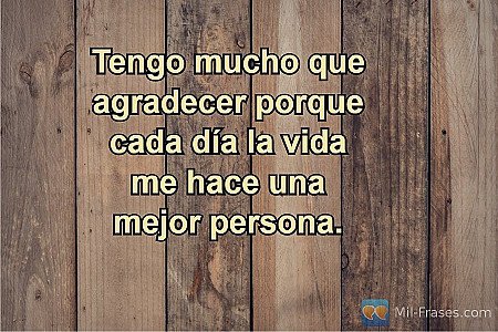 Tengo mucho que agradecer porque cada día la vida me hace una mejor persona.