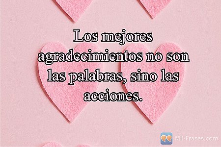 Los mejores agradecimientos no son las palabras, sino las acciones.