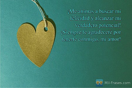 ¡Me animas a buscar mi felicidad y alcanzar mi verdadero potencial! ¡Siempre te...