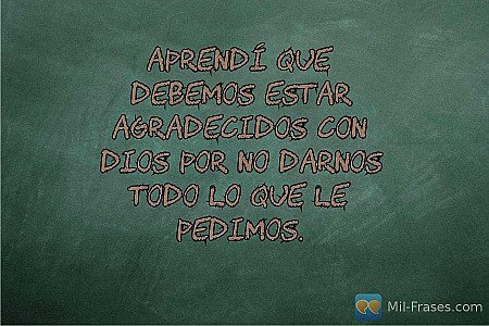 Aprendí que debemos estar agradecidos con Dios por no darnos todo lo que le pedi...