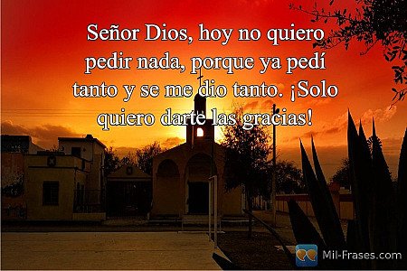 Señor Dios, hoy no quiero pedir nada, porque ya pedí tanto y se me dio tanto. ¡S...