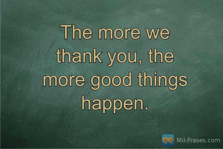 An image with the following quote The more we thank you, the more good things happen.