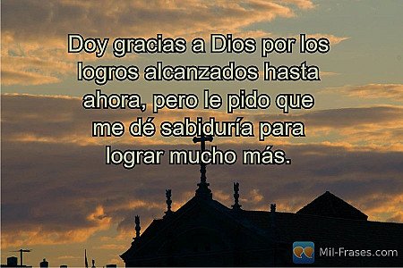Doy gracias a Dios por los logros alcanzados hasta ahora, pero le pido que me dé...