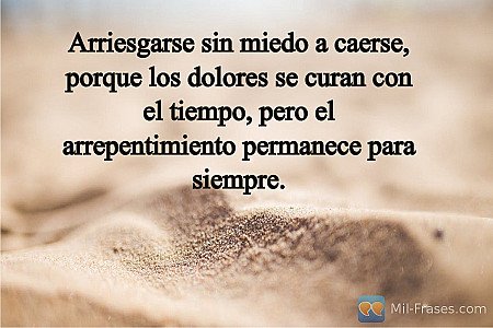 Arriesgarse sin miedo a caerse, porque los dolores se curan con el tiempo, pero...
