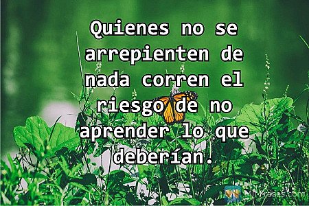 Quienes no se arrepienten de nada corren el riesgo de no aprender lo que debería...