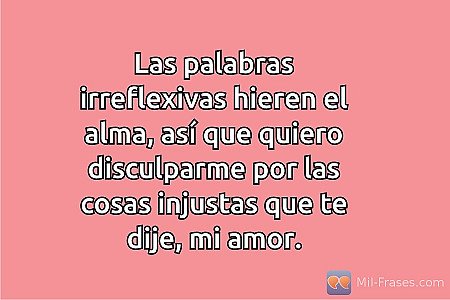 Las palabras irreflexivas hieren el alma, así que quiero disculparme por las cos...
