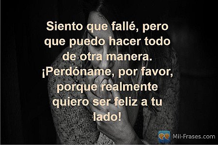Siento que fallé, pero que puedo hacer todo de otra manera. ¡Perdóname, por favo...