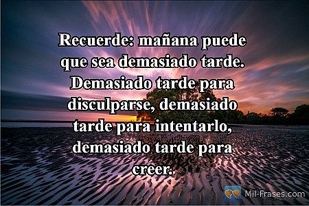 Recuerde: mañana puede que sea demasiado tarde. Demasiado tarde para disculparse...