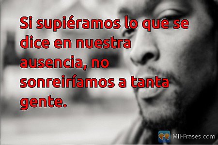 Si supiéramos lo que se dice en nuestra ausencia, no sonreiríamos a tanta gente.