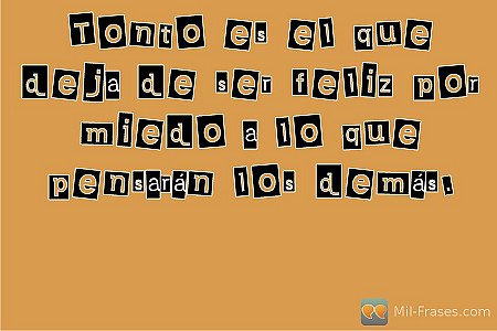 Tonto es el que deja de ser feliz por miedo a lo que pensarán los demás.