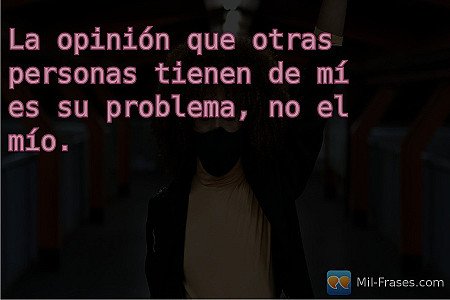 La opinión que otras personas tienen de mí es su problema, no el mío.