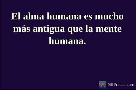 El alma humana es mucho más antigua que la mente humana.