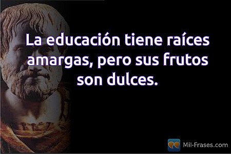 La educación tiene raíces amargas, pero sus frutos son dulces.