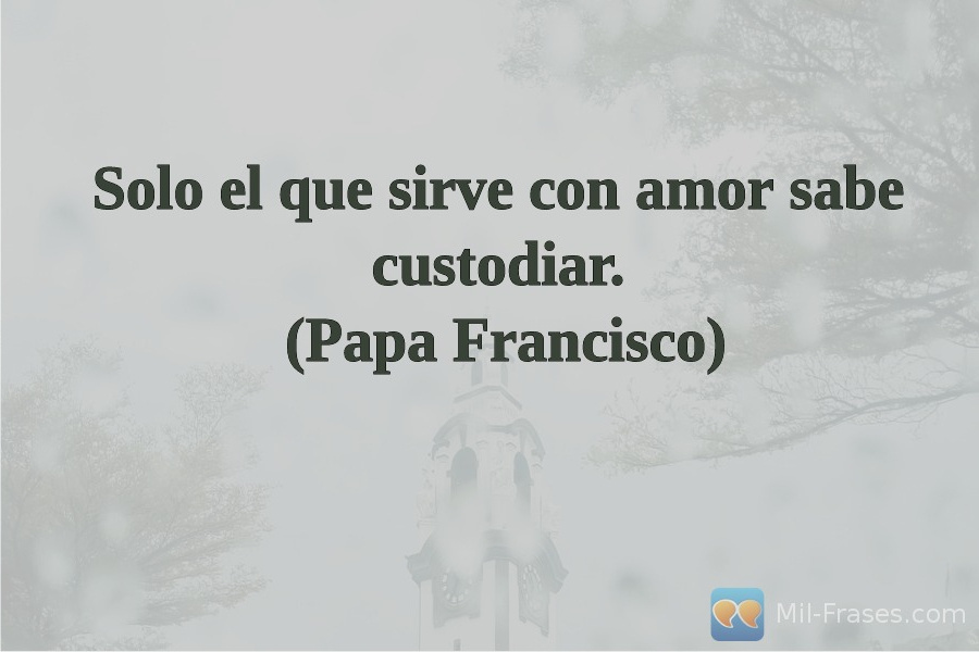 An image with the following quote Solo el que sirve con amor sabe custodiar.
(Papa Francisco)