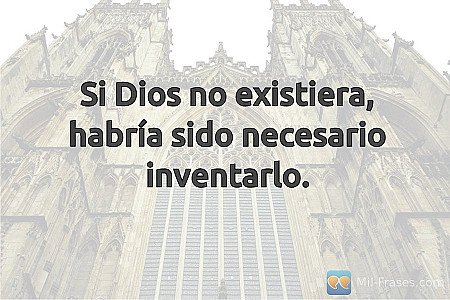 Si Dios no existiera, habría sido necesario inventarlo.
