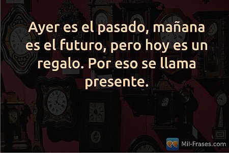 Ayer es el pasado, mañana es el futuro, pero hoy es un regalo. Por eso se llama...