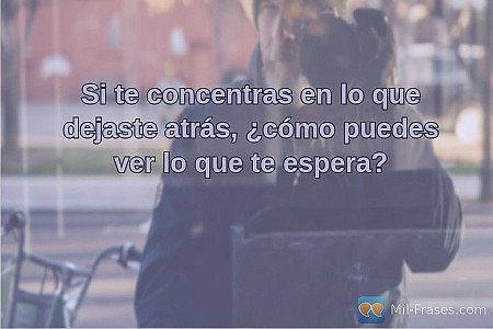 Si te concentras en lo que dejaste atrás, ¿cómo puedes ver lo que te espera?