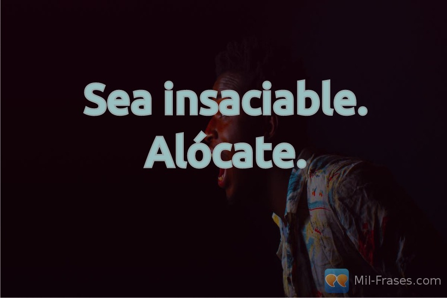 An image with the following quote Sea insaciable. Alócate.