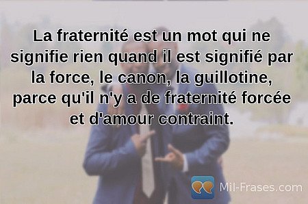 La fraternité est un mot qui ne signifie rien quand il est signifié par la force...