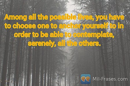 Among all the possible lives, you have to choose one to anchor yourself to in or...