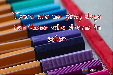 There are no gray days for those who dream in color.