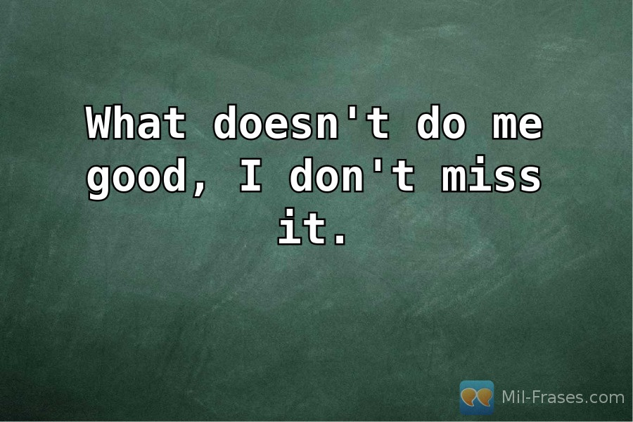 An image with the following quote What doesn't do me good, I don't miss it.