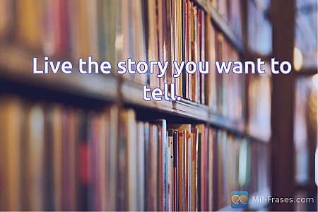 Live the story you want to tell.