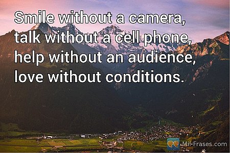 Smile without a camera, talk without a cell phone, help without an audience, lov...