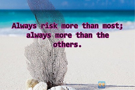 Always risk more than most; always more than the others.