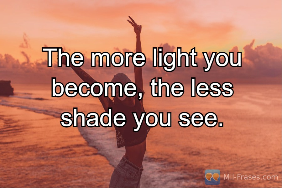 Uma imagem com a seguinte frase The more light you become, the less shade you see.