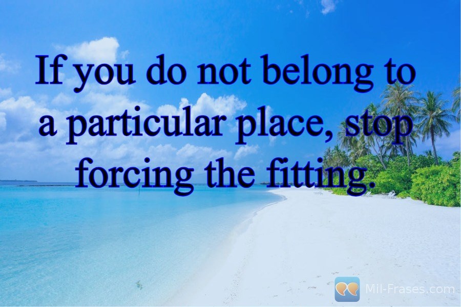 An image with the following quote If you do not belong to a particular place, stop forcing the fitting.