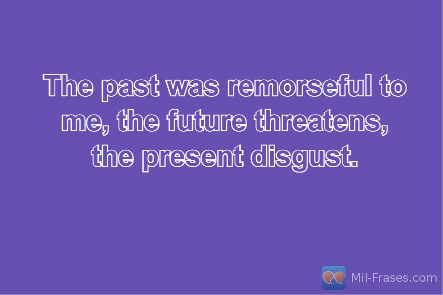 An image with the following quote The past was remorseful to me, the future threatens, the present disgust.