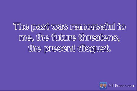 The past was remorseful to me, the future threatens, the present disgust.