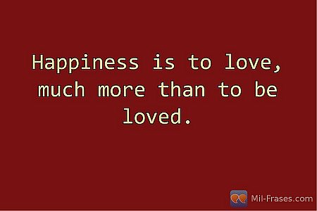 Happiness is to love, much more than to be loved.