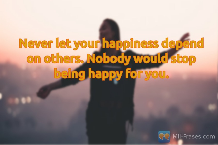 An image with the following quote Never let your happiness depend on others. Nobody would stop being happy for you.