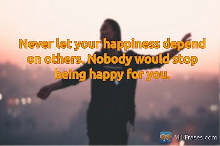 Never let your happiness depend on others. Nobody would stop being happy for you...
