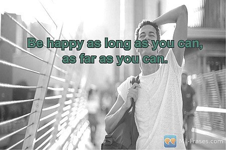 Be happy as long as you can, as far as you can.