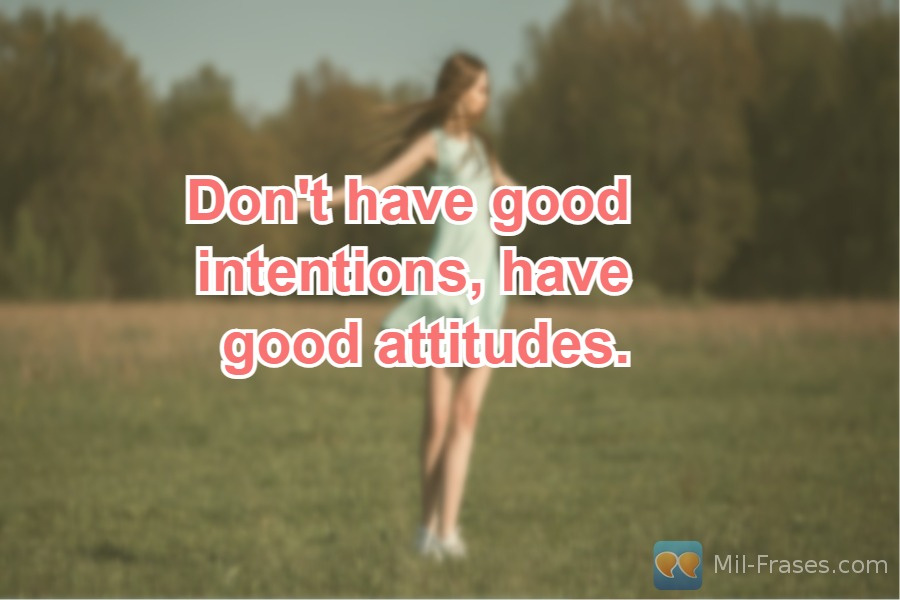 An image with the following quote Don't have good intentions, have good attitudes.