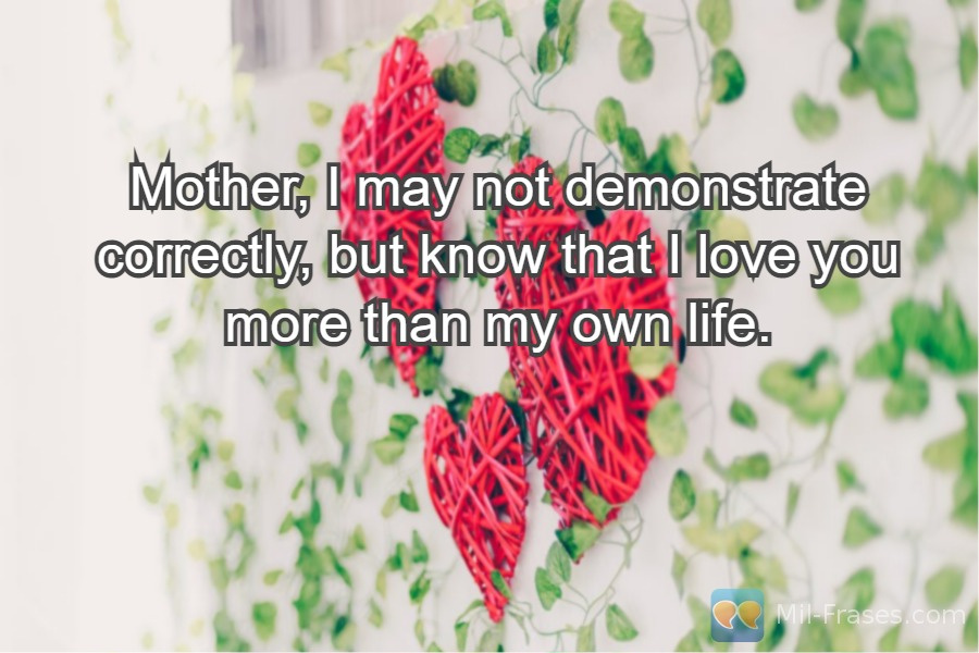 An image with the following quote Mother, I may not demonstrate correctly, but know that I love you more than my own life.