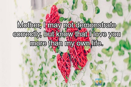 Mother, I may not demonstrate correctly, but know that I love you more than my o...