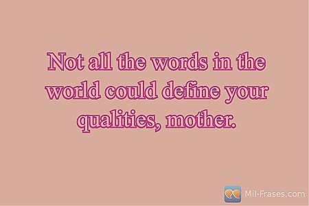Not all the words in the world could define your qualities, mother.