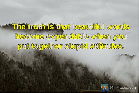 The truth is that beautiful words become expendable when you put together stupid...