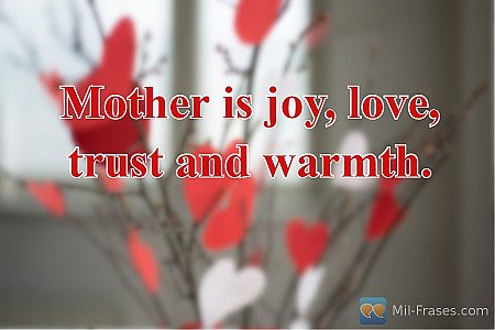 Mother is joy, love, trust and warmth.