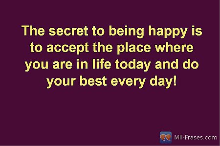The secret to being happy is to accept the place where you are in life today and...